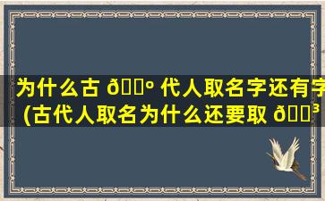为什么古 🐺 代人取名字还有字(古代人取名为什么还要取 🐳 字,现代人却不)
